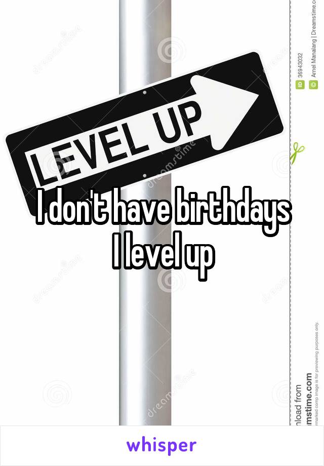 I don't have birthdays
I level up