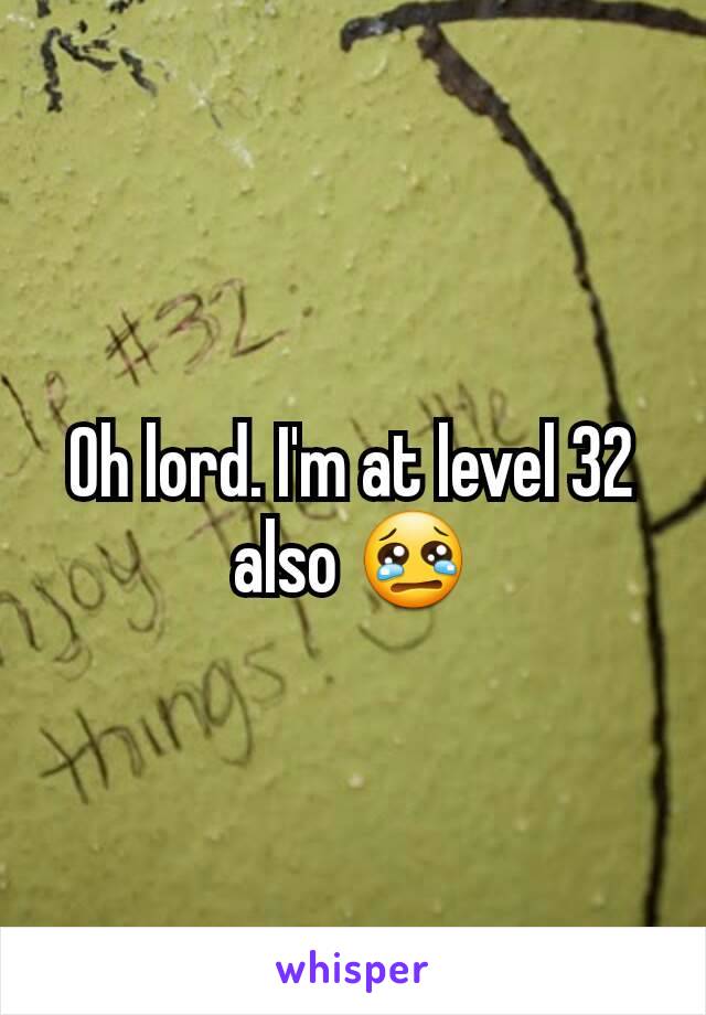 Oh lord. I'm at level 32 also 😢