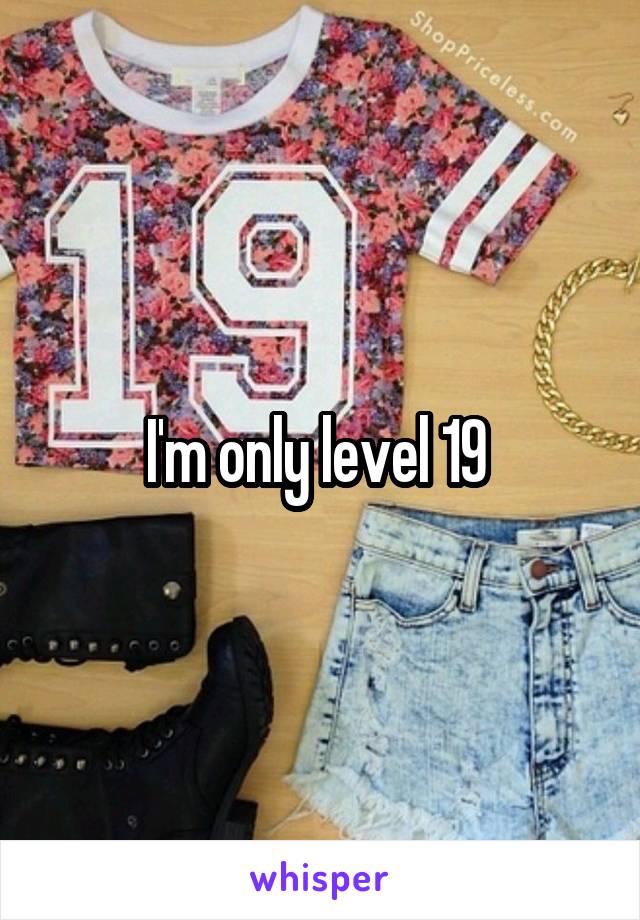 I'm only level 19 