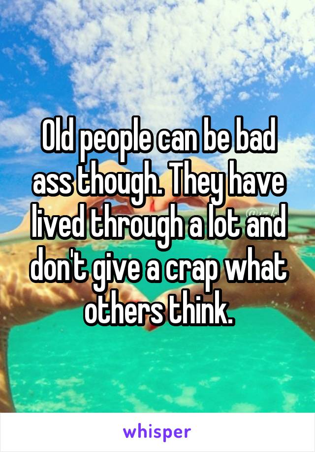 Old people can be bad ass though. They have lived through a lot and don't give a crap what others think.