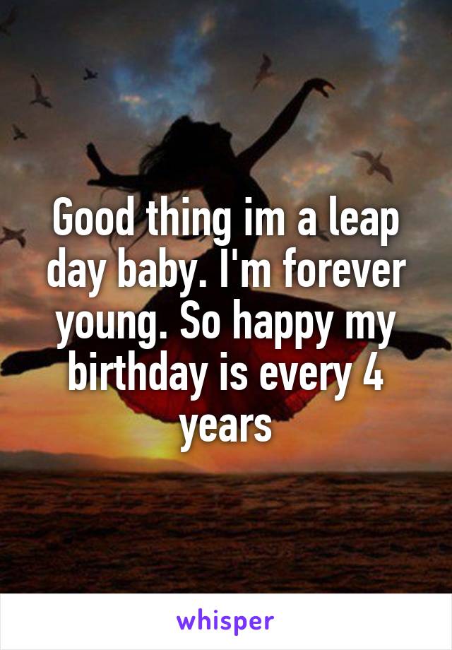 Good thing im a leap day baby. I'm forever young. So happy my birthday is every 4 years