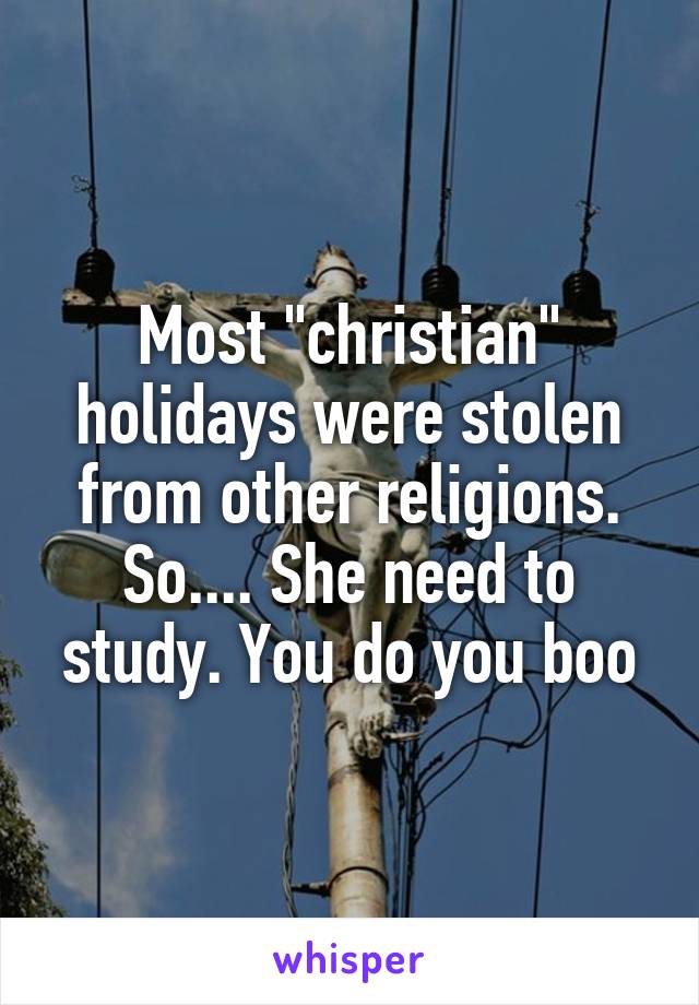 Most "christian" holidays were stolen from other religions. So.... She need to study. You do you boo