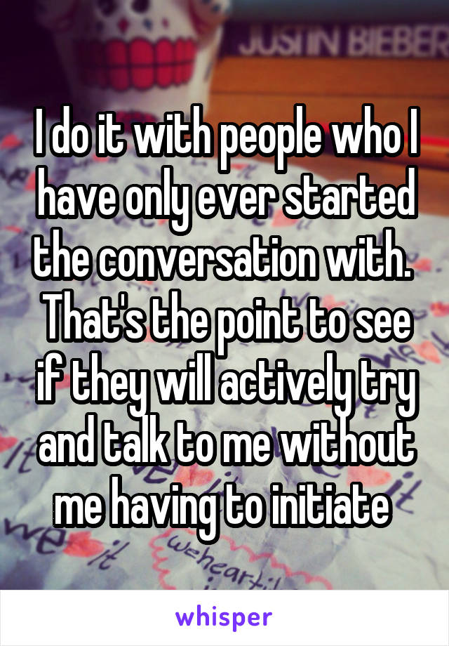 I do it with people who I have only ever started the conversation with.  That's the point to see if they will actively try and talk to me without me having to initiate 