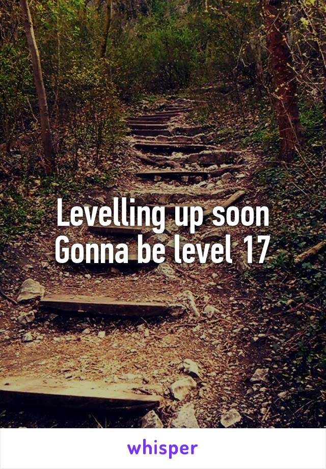 Levelling up soon
Gonna be level 17