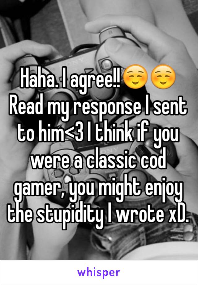 Haha. I agree!!☺️☺️Read my response I sent to him<3 I think if you were a classic cod gamer, you might enjoy the stupidity I wrote xD.