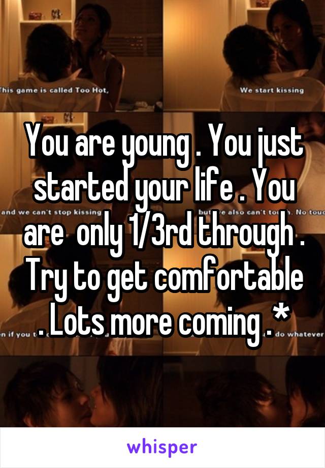 You are young . You just started your life . You are  only 1/3rd through . Try to get comfortable . Lots more coming .*