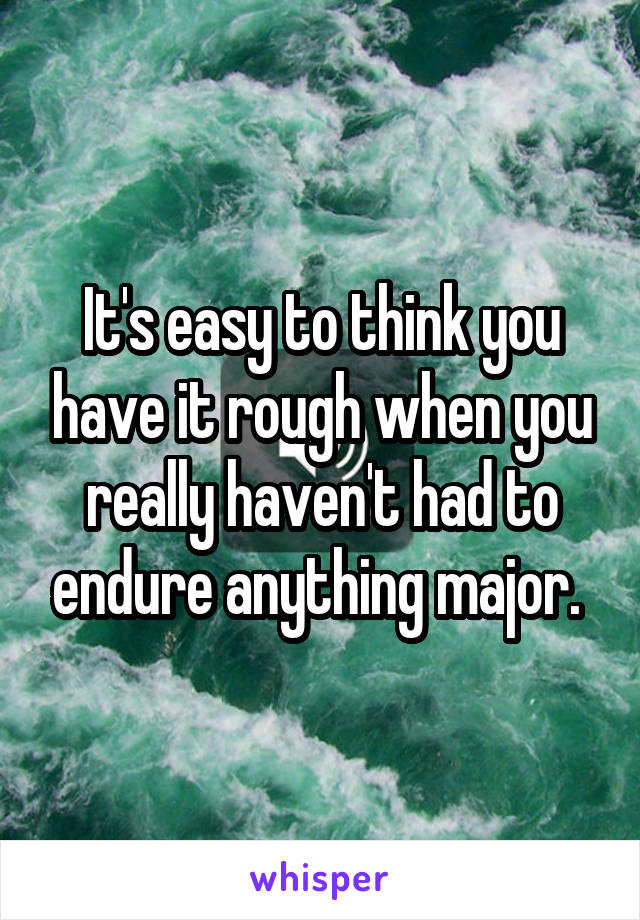 It's easy to think you have it rough when you really haven't had to endure anything major. 