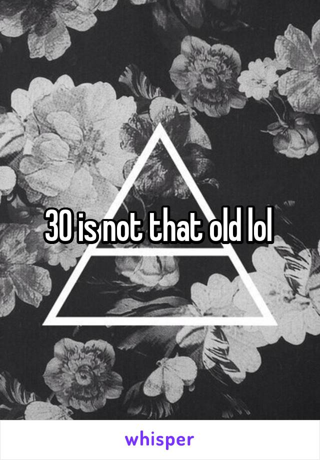 30 is not that old lol 