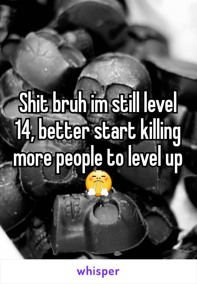 Shit bruh im still level 14, better start killing more people to level up 😤