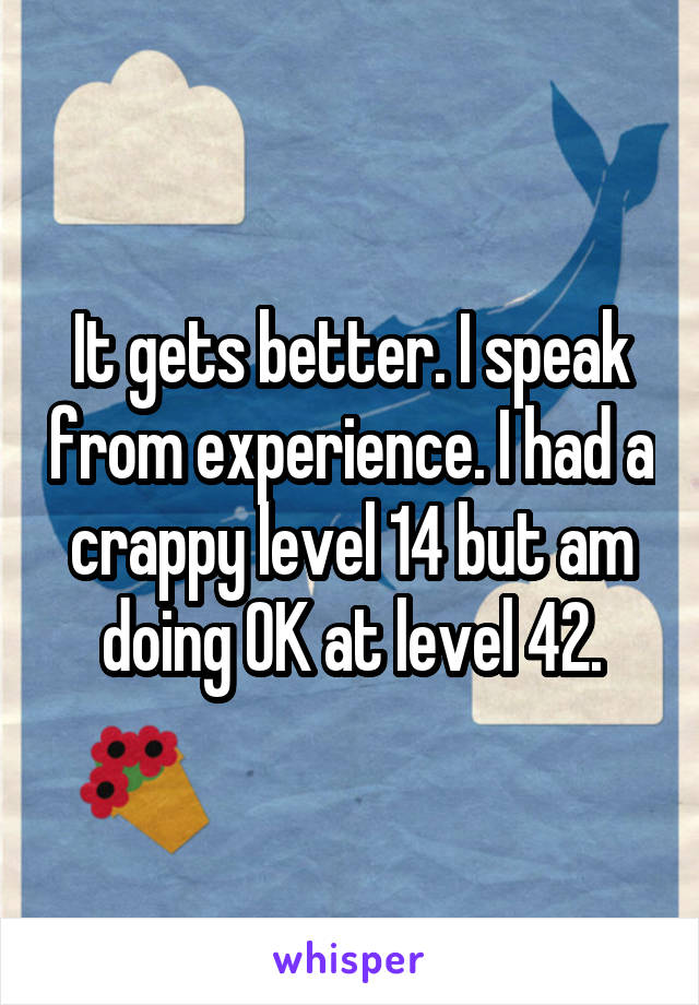 It gets better. I speak from experience. I had a crappy level 14 but am doing OK at level 42.