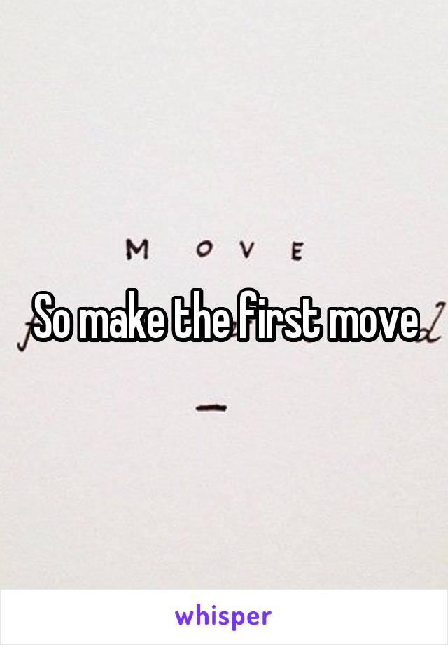 So make the first move