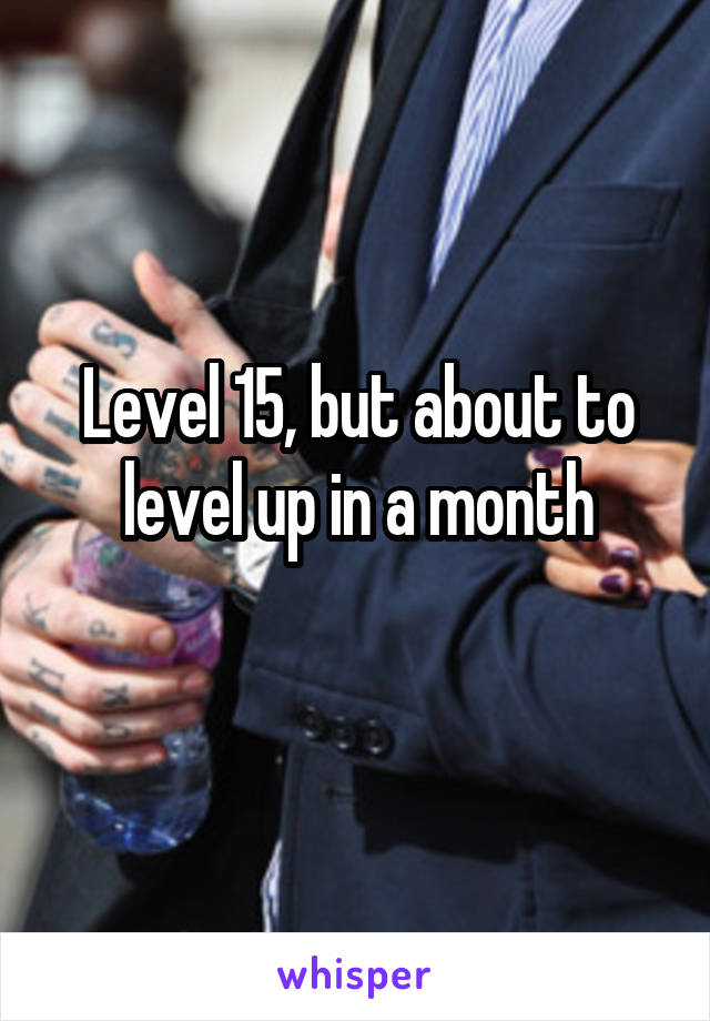 Level 15, but about to level up in a month
