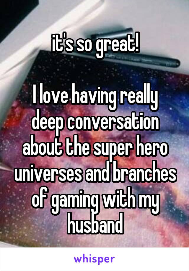 it's so great!

I love having really deep conversation about the super hero universes and branches of gaming with my husband