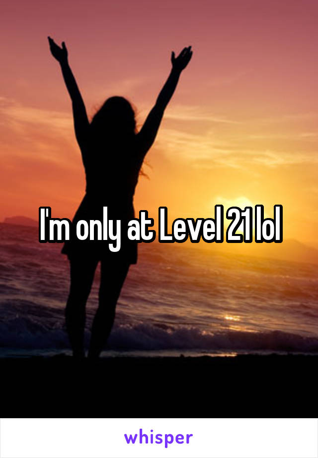 I'm only at Level 21 lol