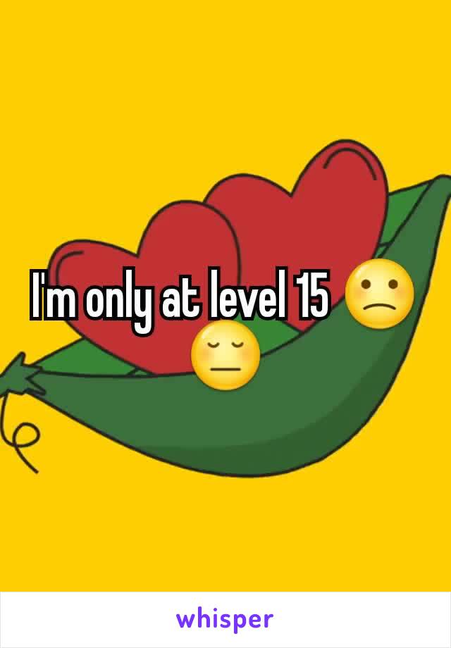 I'm only at level 15 🙁😔