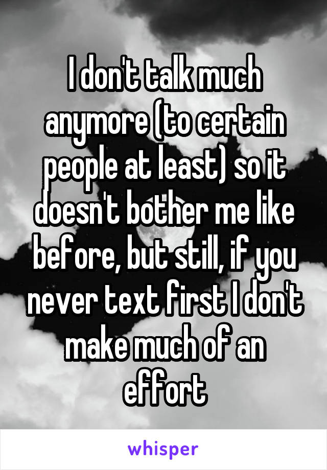 I don't talk much anymore (to certain people at least) so it doesn't bother me like before, but still, if you never text first I don't make much of an effort