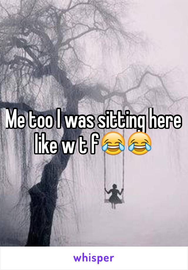 Me too I was sitting here like w t f😂😂