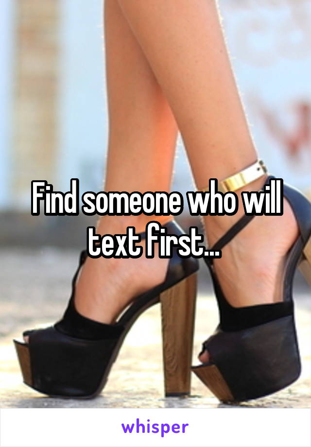 Find someone who will text first... 