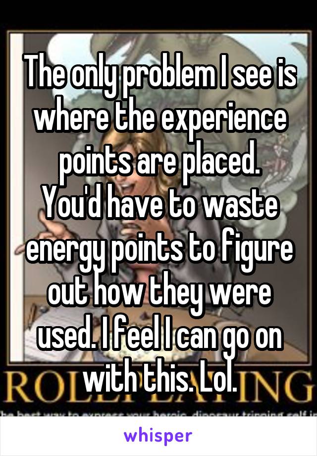 The only problem I see is where the experience points are placed.
You'd have to waste energy points to figure out how they were used. I feel I can go on with this. Lol.