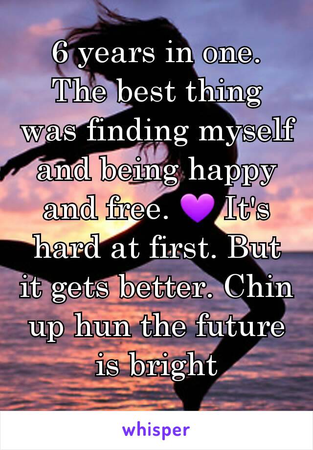 6 years in one. The best thing was finding myself and being happy and free. 💜 It's hard at first. But it gets better. Chin up hun the future is bright
