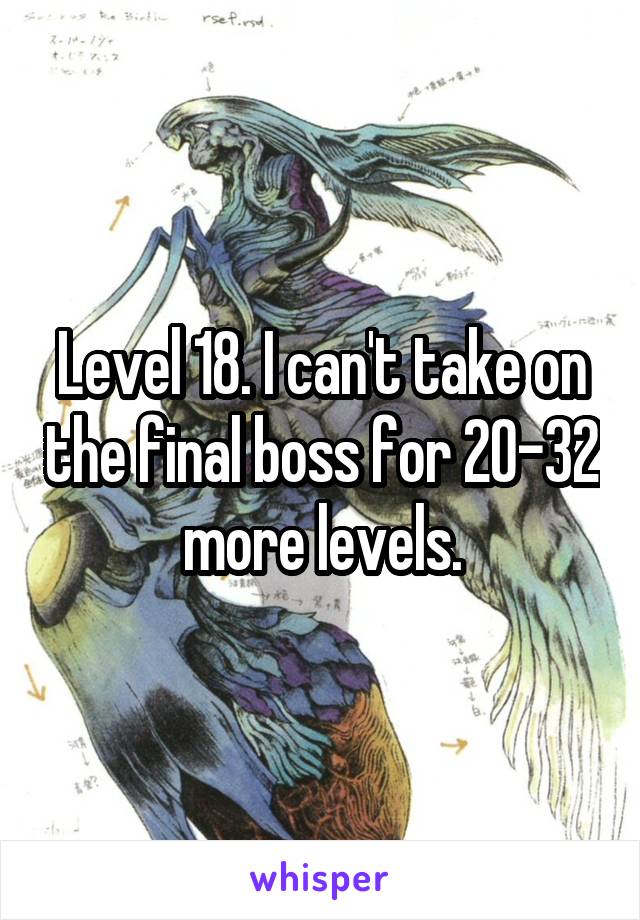 Level 18. I can't take on the final boss for 20-32 more levels.