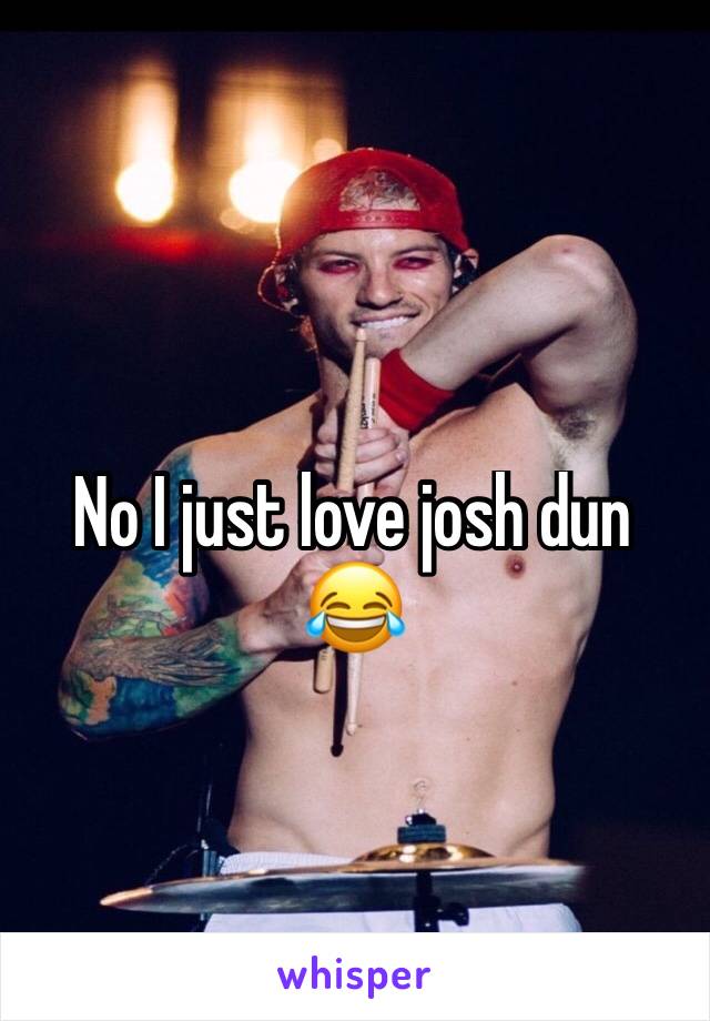 No I just love josh dun 😂