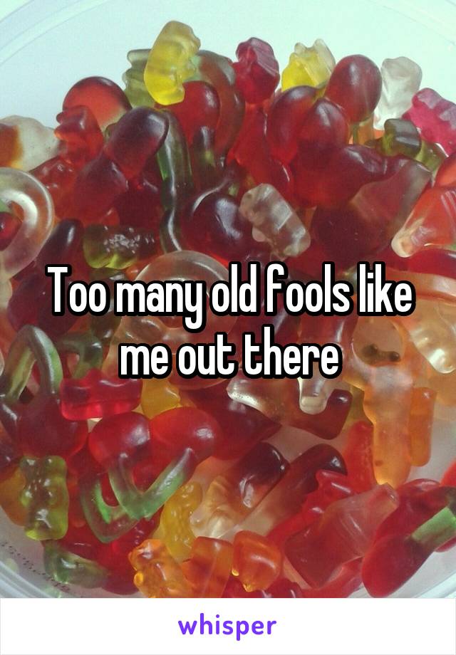 Too many old fools like me out there