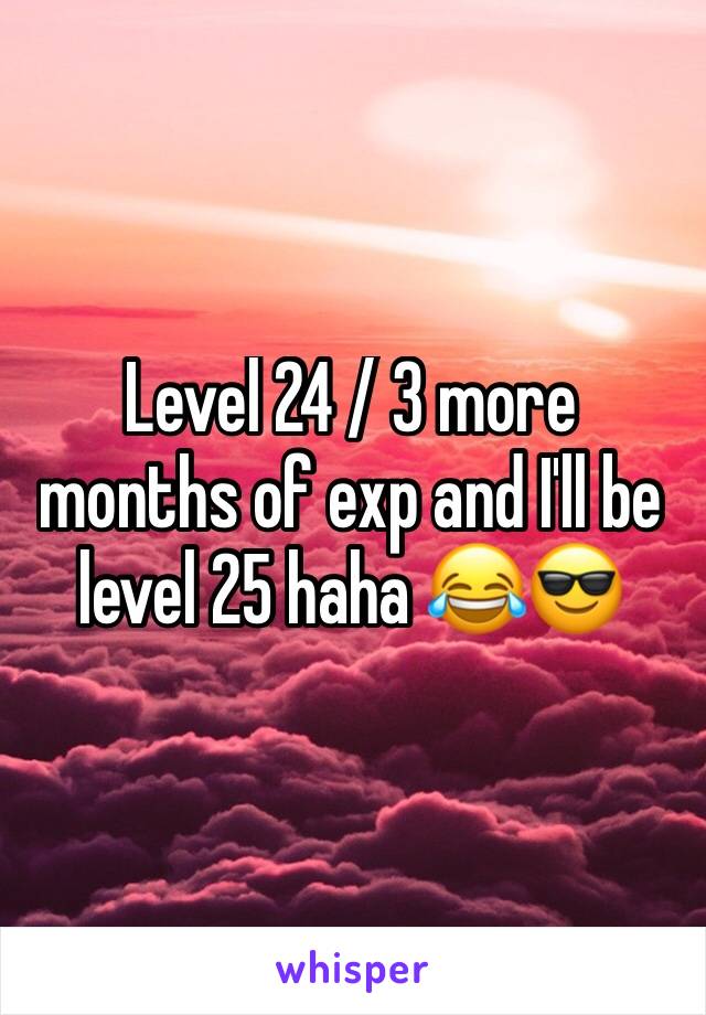 Level 24 / 3 more months of exp and I'll be level 25 haha 😂😎