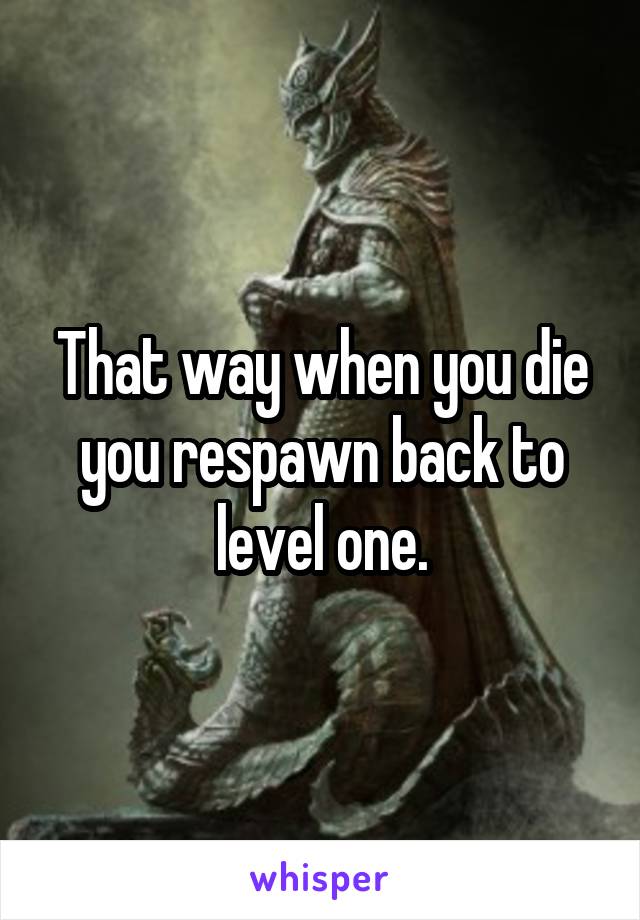 That way when you die you respawn back to level one.