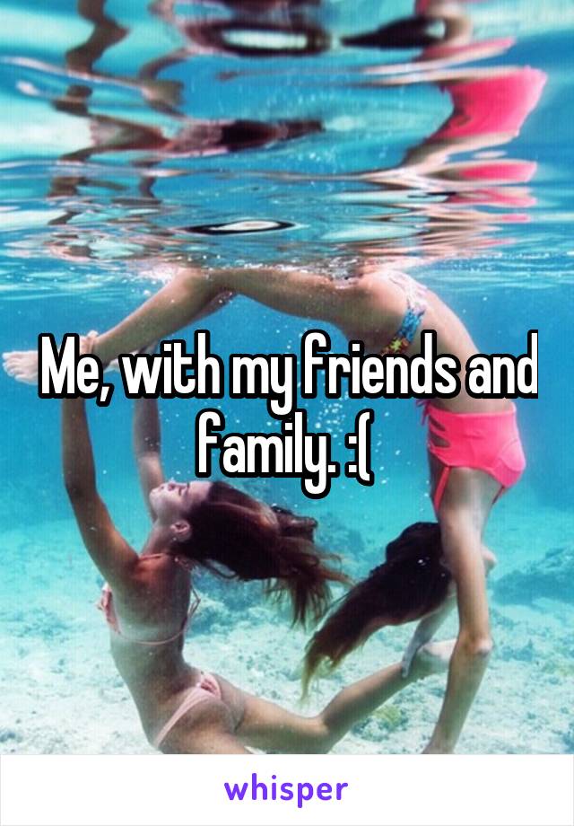 Me, with my friends and family. :( 