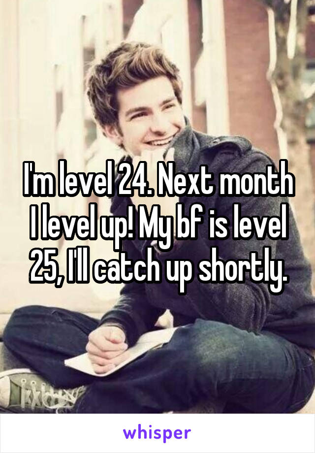 I'm level 24. Next month I level up! My bf is level 25, I'll catch up shortly.