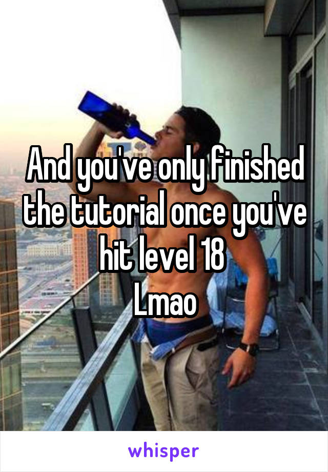 And you've only finished the tutorial once you've hit level 18 
Lmao