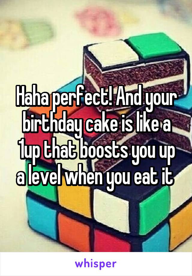 Haha perfect! And your birthday cake is like a 1up that boosts you up a level when you eat it 