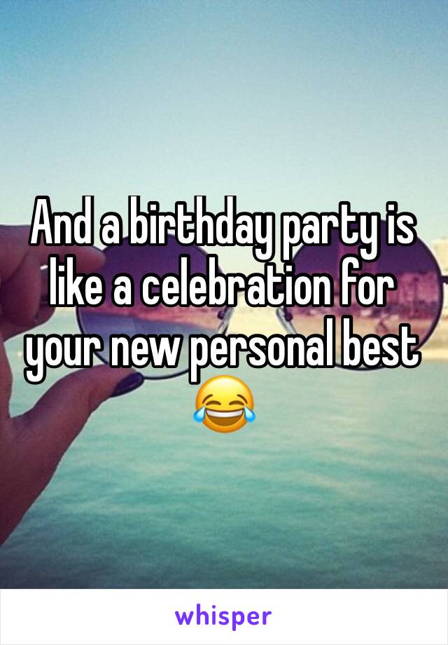 And a birthday party is like a celebration for your new personal best 😂