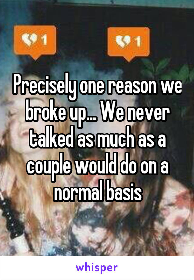 Precisely one reason we broke up... We never talked as much as a couple would do on a normal basis