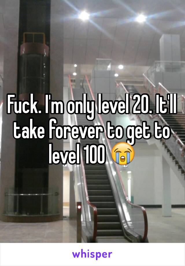 Fuck. I'm only level 20. It'll take forever to get to level 100 😭