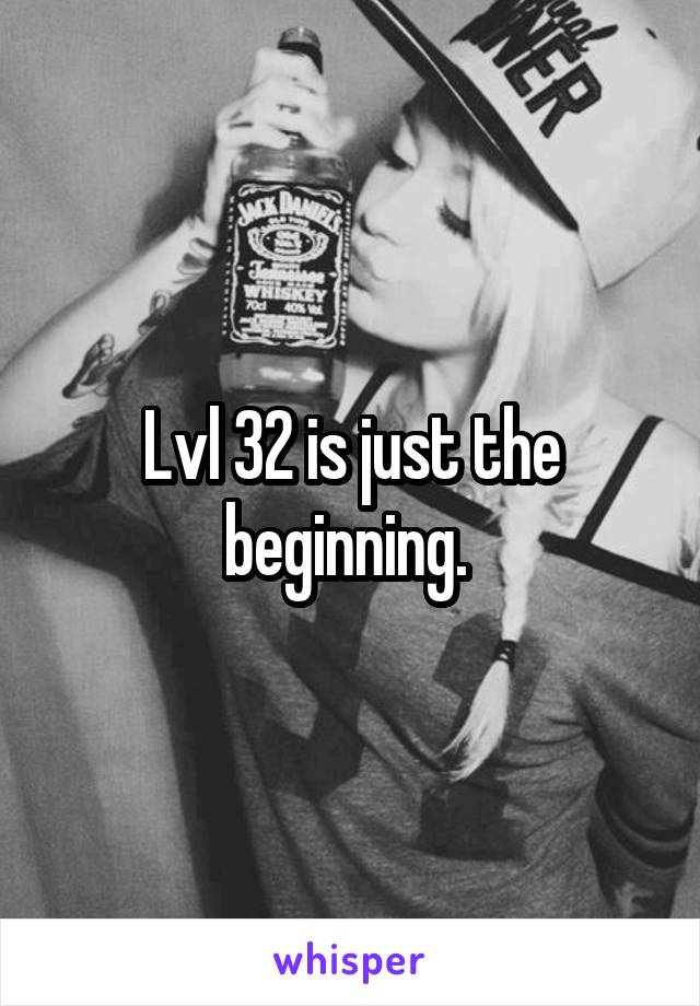 Lvl 32 is just the beginning. 