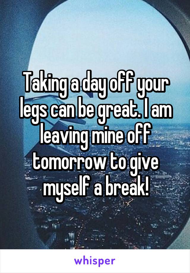 Taking a day off your legs can be great. I am leaving mine off tomorrow to give myself a break!