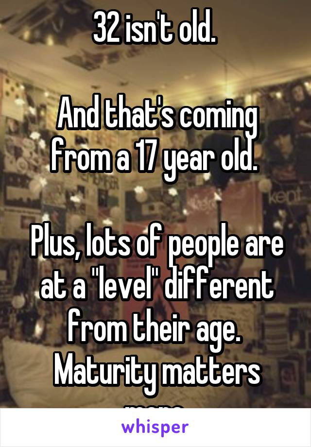 32 isn't old. 

And that's coming from a 17 year old. 

Plus, lots of people are at a "level" different from their age. 
Maturity matters more 