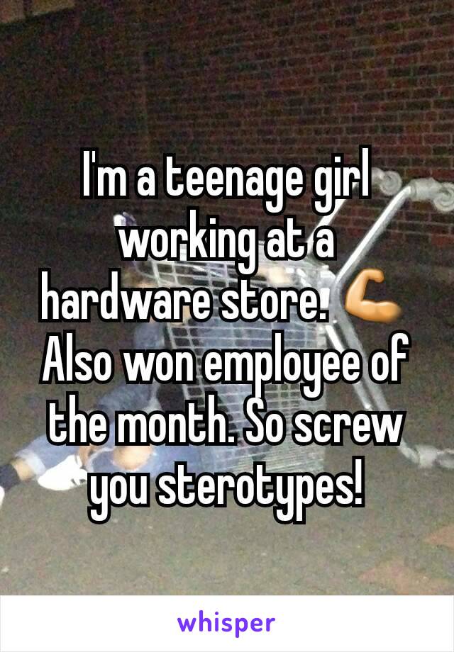 I'm a teenage girl working at a hardware store. 💪 Also won employee of the month. So screw you sterotypes!