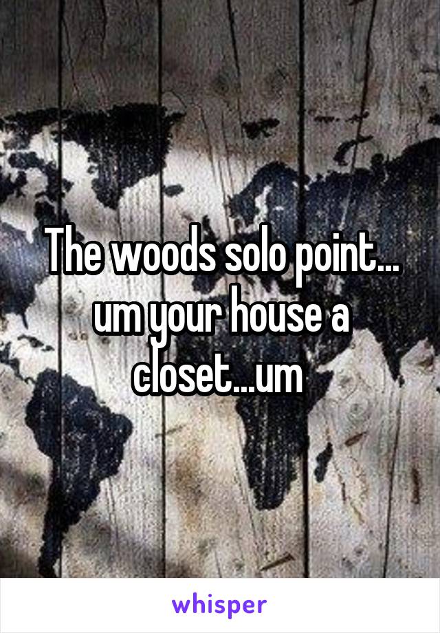 The woods solo point... um your house a closet...um 