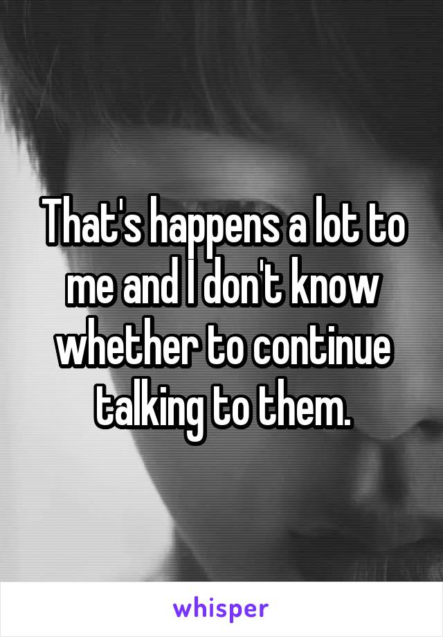 That's happens a lot to me and I don't know whether to continue talking to them.