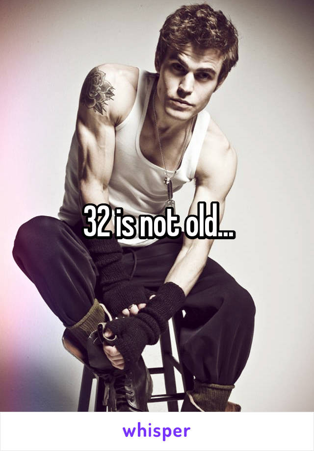 32 is not old...