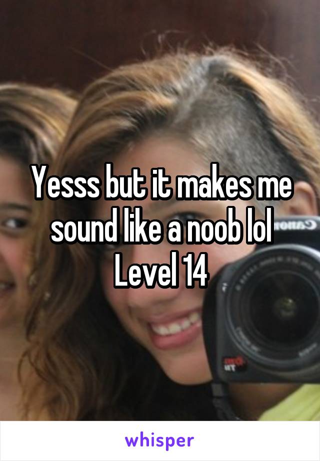 Yesss but it makes me sound like a noob lol
Level 14