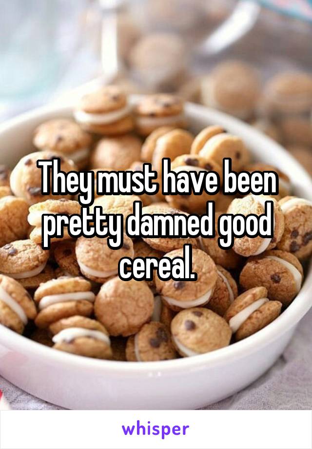 They must have been pretty damned good cereal.