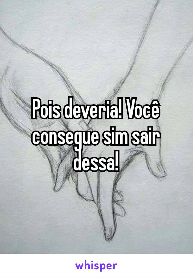 Pois deveria! Você consegue sim sair dessa!