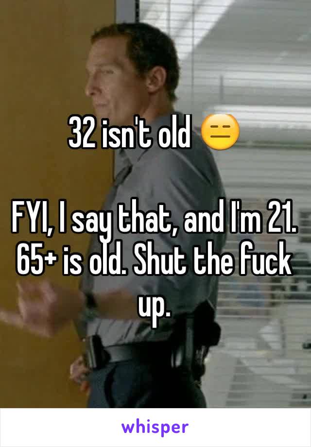 32 isn't old 😑

FYI, I say that, and I'm 21. 65+ is old. Shut the fuck up.