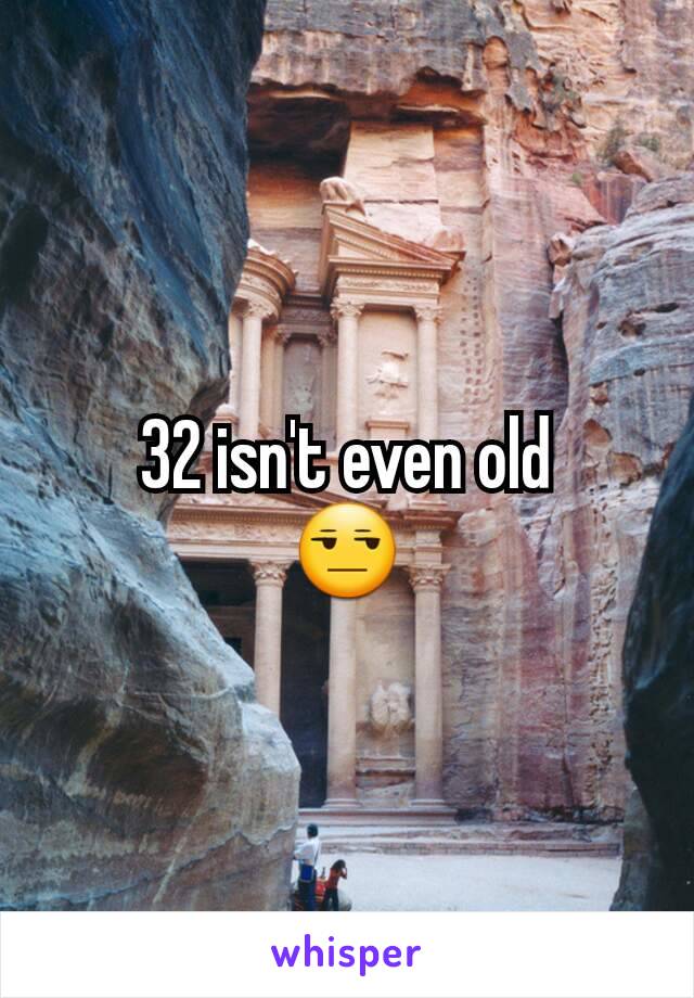 32 isn't even old
😒