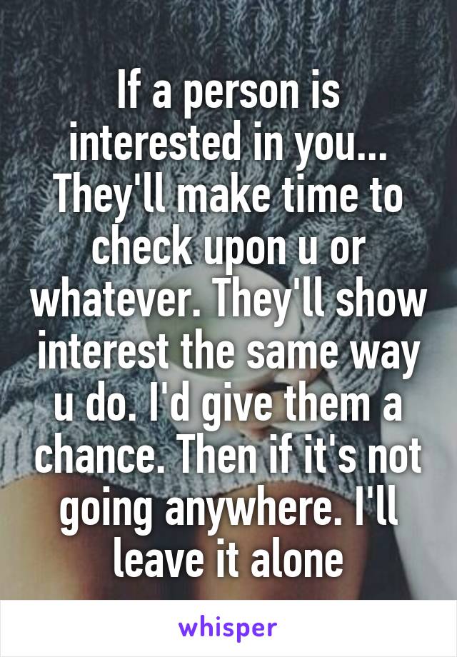 If a person is interested in you... They'll make time to check upon u or whatever. They'll show interest the same way u do. I'd give them a chance. Then if it's not going anywhere. I'll leave it alone
