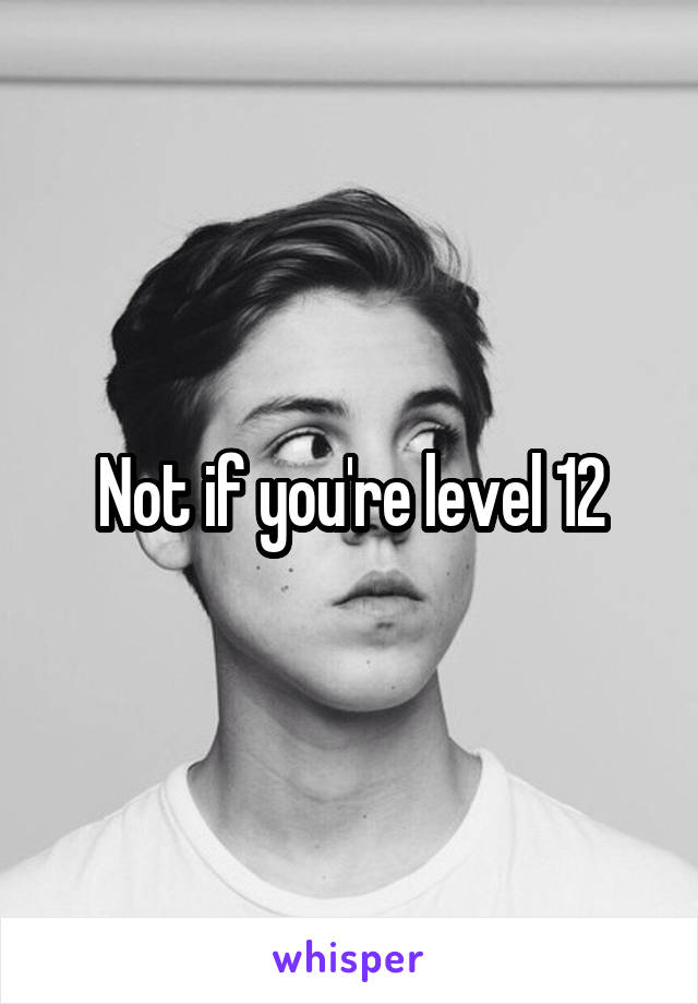 Not if you're level 12